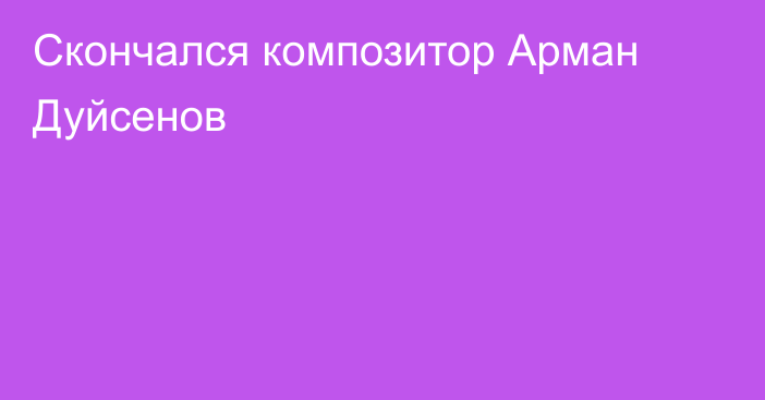 Скончался композитор Арман Дуйсенов