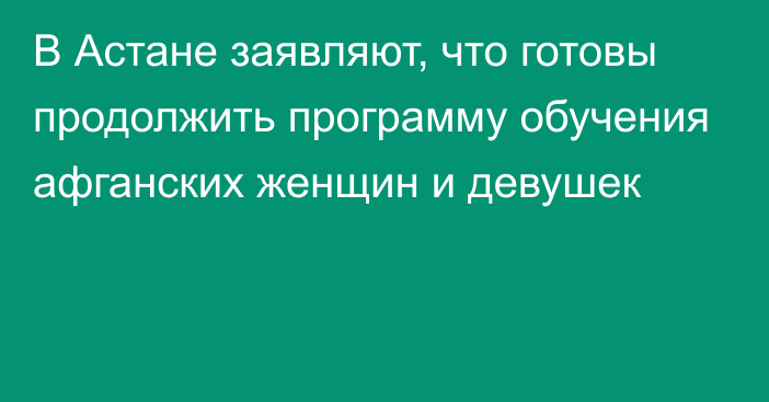 В Астане заявляют, что готовы продолжить программу обучения афганских женщин и девушек