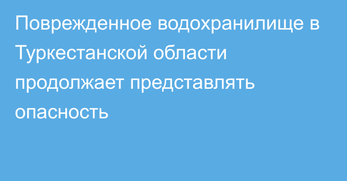 Поврежденное водохранилище в Туркестанской области продолжает представлять опасность