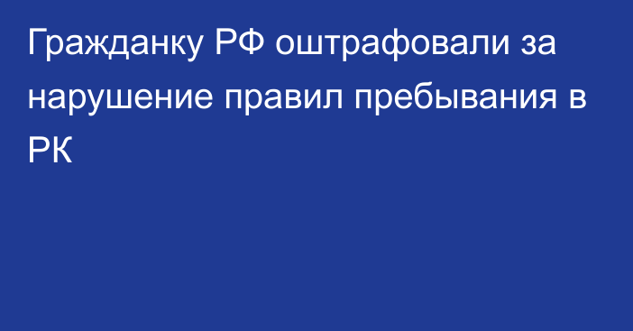 Гражданку РФ оштрафовали за нарушение правил пребывания в РК