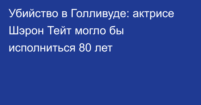 Убийство в Голливуде: актрисе Шэрон Тейт могло бы исполниться 80 лет