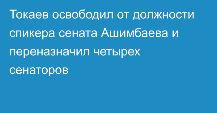 Токаев освободил от должности спикера сената Ашимбаева и переназначил четырех сенаторов