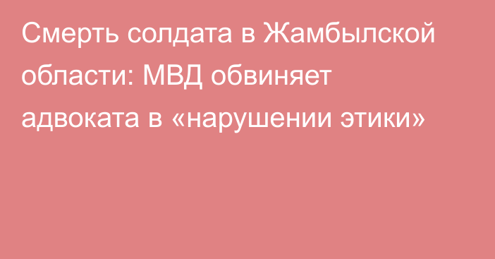 Смерть солдата в Жамбылской области: МВД обвиняет адвоката в «нарушении этики»