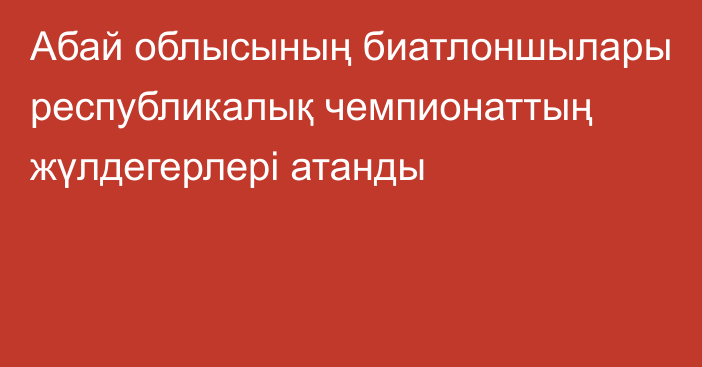 Абай облысының биатлоншылары республикалық чемпионаттың жүлдегерлері атанды