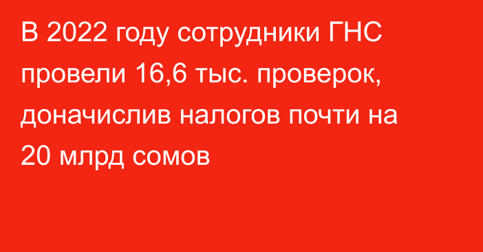 В 2022 году сотрудники ГНС провели 16,6 тыс. проверок, доначислив налогов почти на 20 млрд сомов