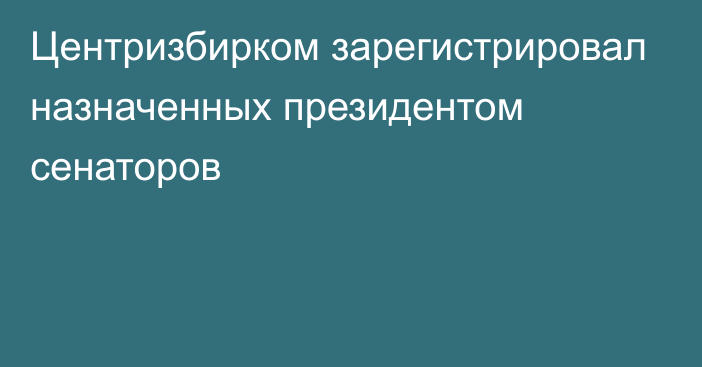 Центризбирком зарегистрировал назначенных президентом сенаторов