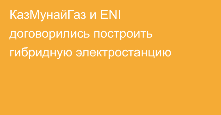 КазМунайГаз и ENI договорились построить гибридную электростанцию