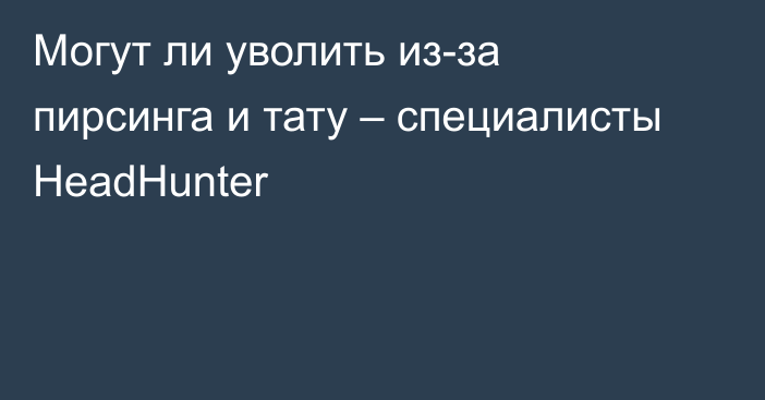 Могут ли уволить из-за пирсинга и тату – специалисты HeadHunter