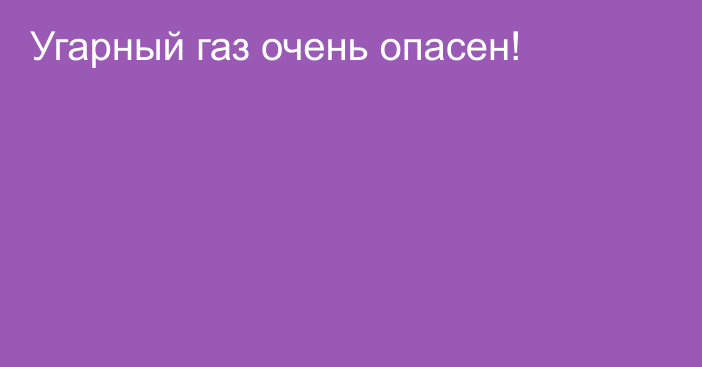 Угарный газ очень опасен!