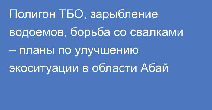 Полигон ТБО, зарыбление водоемов, борьба со свалками – планы по улучшению экоситуации в области Абай