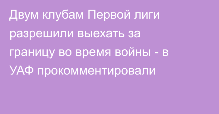 Двум клубам Первой лиги разрешили выехать за границу во время войны - в УАФ прокомментировали