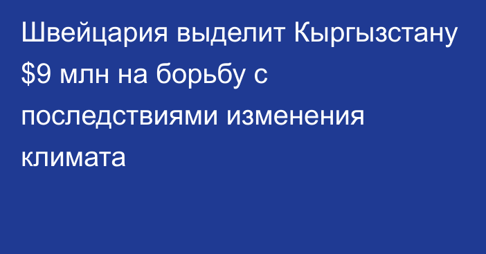 Швейцария выделит Кыргызстану $9 млн на борьбу с последствиями изменения климата