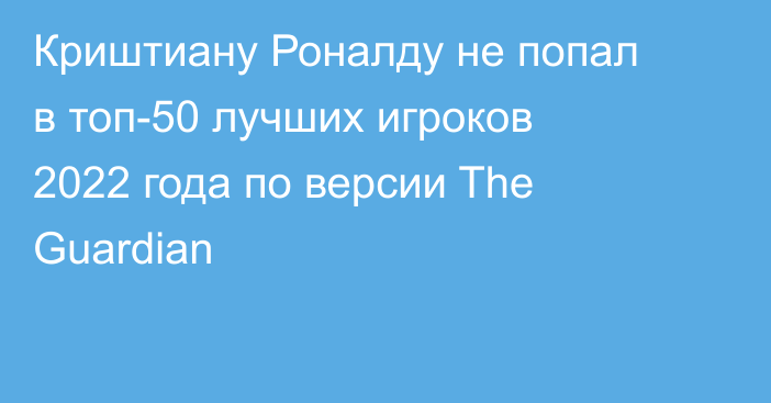 Криштиану Роналду не попал в топ-50 лучших игроков 2022 года по версии The Guardian