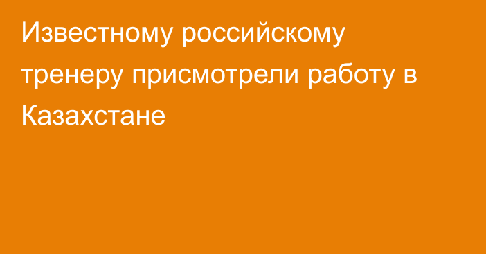 Известному российскому тренеру присмотрели работу в Казахстане