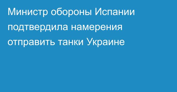 Министр обороны Испании подтвердила намерения отправить танки Украине