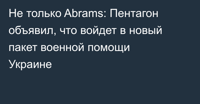 Не только Abrams: Пентагон объявил, что войдет в новый пакет военной помощи Украине