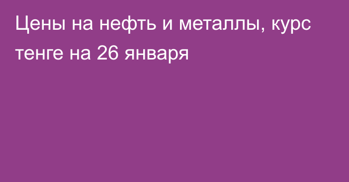 Цены на нефть и металлы, курс тенге на 26 января