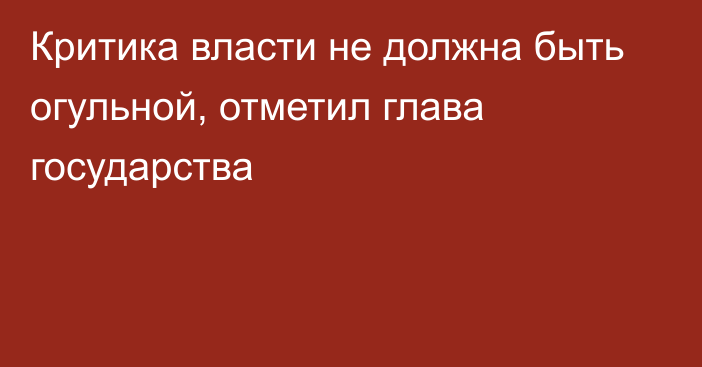 Критика власти не должна быть огульной, отметил глава государства