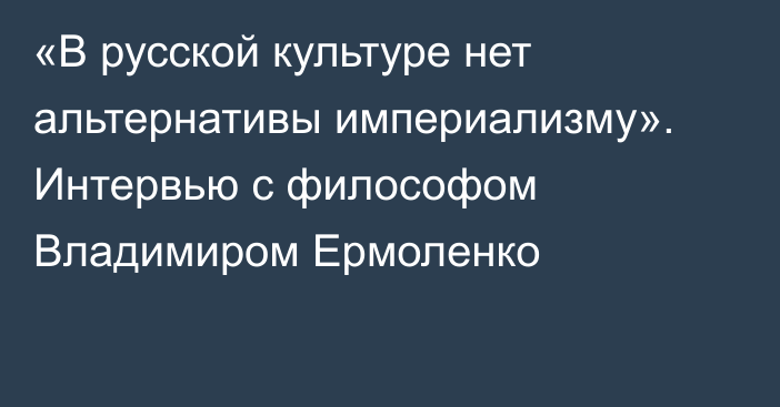 «В русской культуре нет альтернативы империализму». Интервью с философом Владимиром Ермоленко