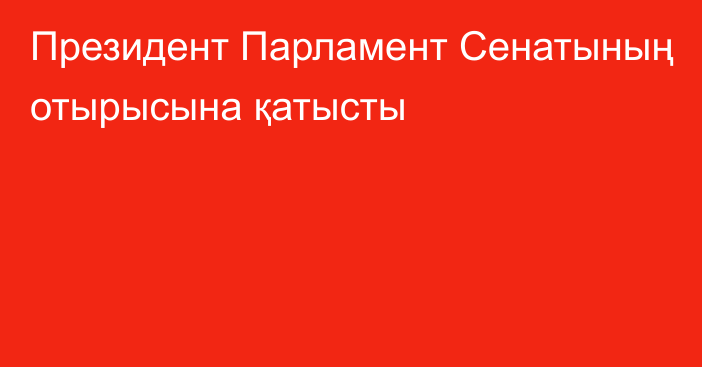 Президент Парламент Сенатының отырысына қатысты