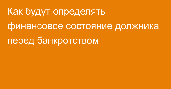 Как будут определять финансовое состояние должника перед банкротством