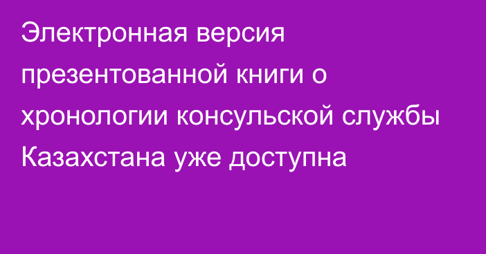 Электронная версия презентованной книги  о хронологии консульской службы Казахстана уже доступна