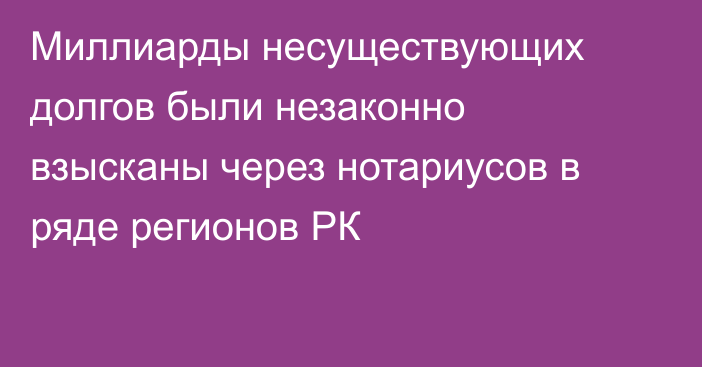 Миллиарды несуществующих долгов были незаконно взысканы через нотариусов в ряде регионов РК