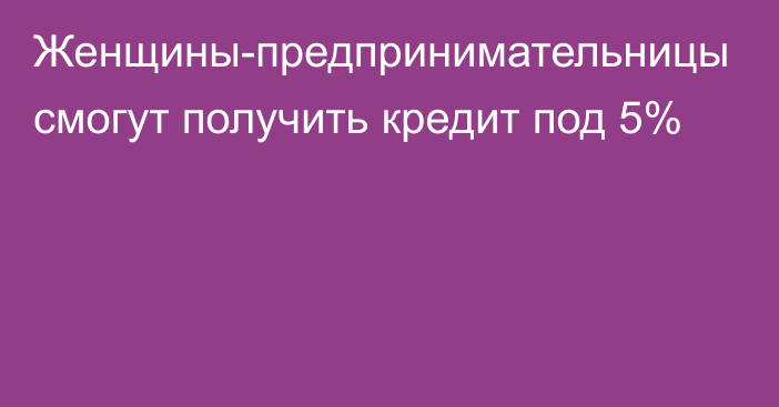 Женщины-предпринимательницы смогут получить кредит под 5%