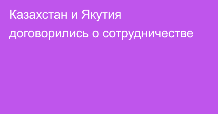 Казахстан и Якутия договорились о сотрудничестве