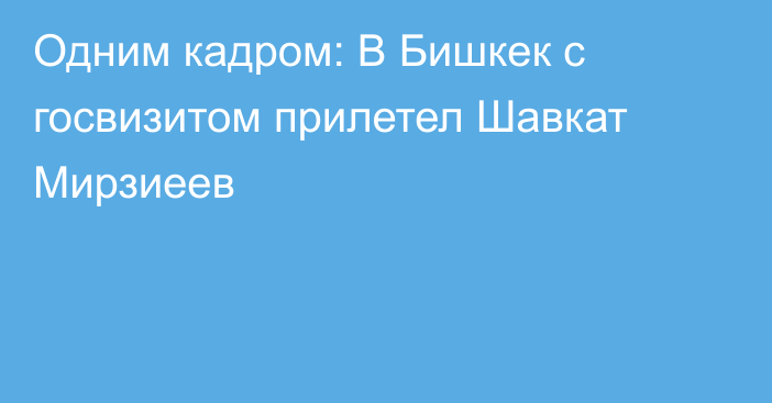 Одним кадром: В Бишкек с госвизитом прилетел Шавкат Мирзиеев