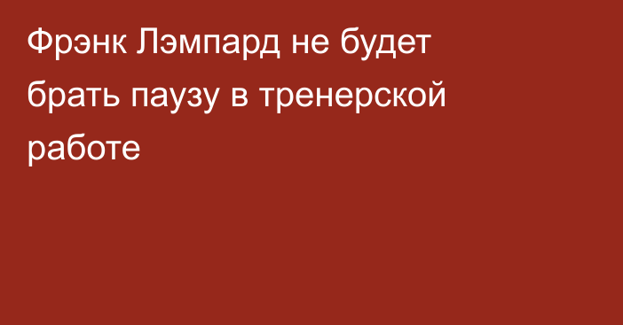 Фрэнк Лэмпард не будет брать паузу в тренерской работе