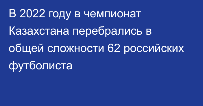 В 2022 году в чемпионат Казахстана перебрались в общей сложности 62 российских футболиста