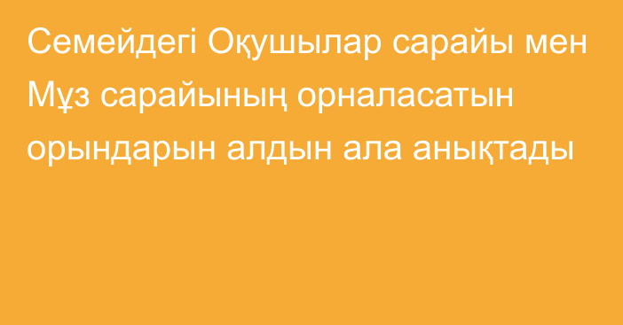 Семейдегі Оқушылар сарайы мен Мұз сарайының орналасатын орындарын алдын ала анықтады