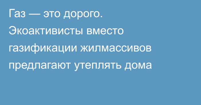 Газ — это дорого. Экоактивисты вместо газификации жилмассивов предлагают утеплять дома