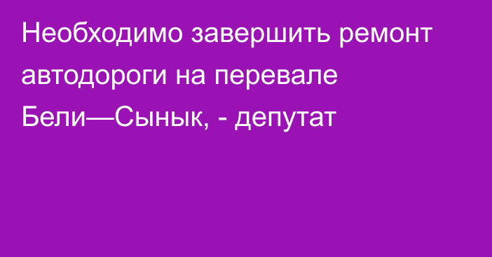 Необходимо завершить ремонт автодороги на перевале Бели—Сынык, - депутат