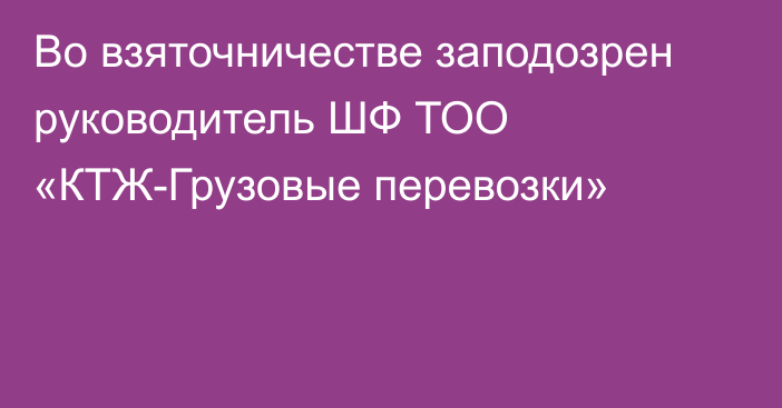 Во взяточничестве заподозрен руководитель ШФ ТОО «КТЖ-Грузовые перевозки»