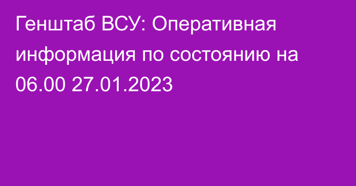 Генштаб ВСУ: Оперативная информация по состоянию на 06.00 27.01.2023