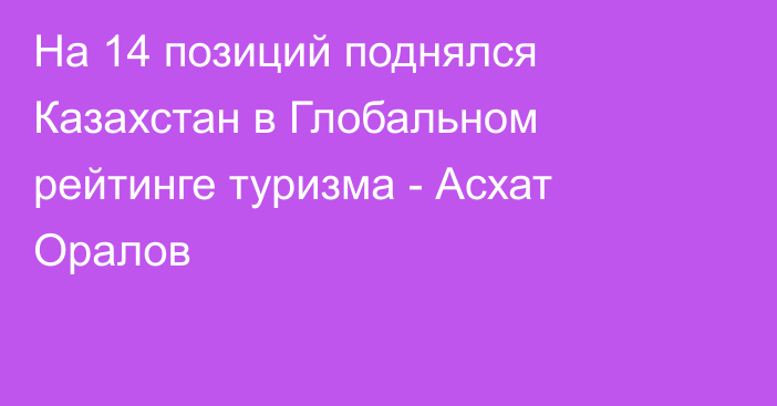 На 14 позиций поднялся Казахстан в Глобальном рейтинге туризма - Асхат Оралов