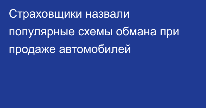 Страховщики назвали популярные схемы обмана при продаже автомобилей