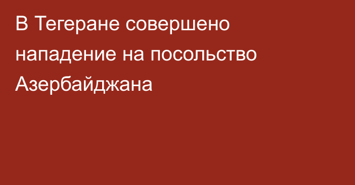 В Тегеране совершено нападение на посольство Азербайджана