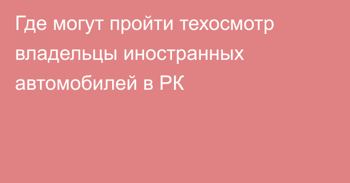 Где могут пройти техосмотр владельцы иностранных автомобилей в РК