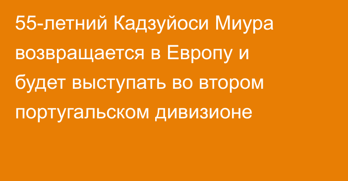 55-летний Кадзуйоси Миура возвращается в Европу и будет выступать во втором португальском дивизионе