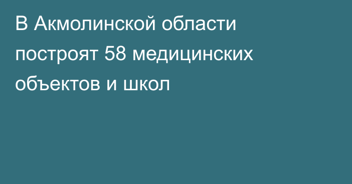 В Акмолинской области построят 58 медицинских объектов и школ