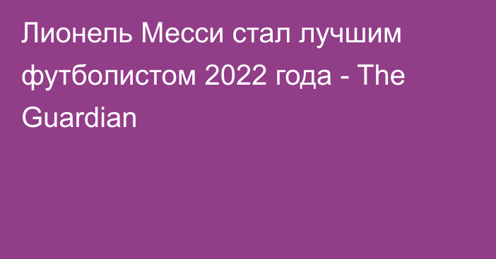 Лионель Месси стал лучшим футболистом 2022 года - The Guardian