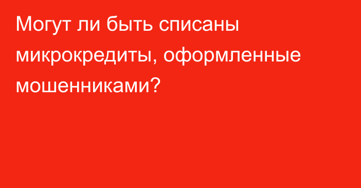 Могут ли быть списаны микрокредиты, оформленные мошенниками?