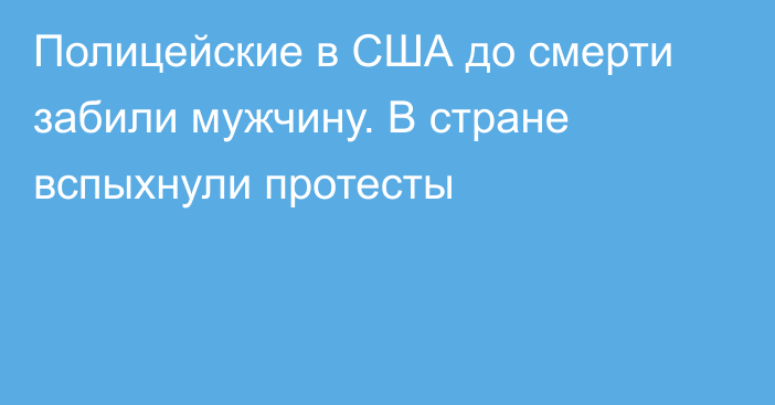 Полицейские в США до смерти забили мужчину. В стране вспыхнули протесты