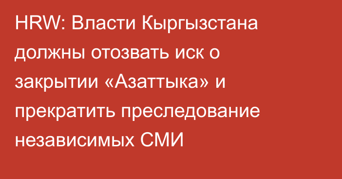 HRW: Власти Кыргызстана должны отозвать иск о закрытии «Азаттыка» и прекратить преследование независимых СМИ