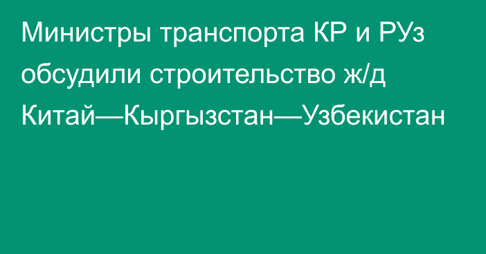 Министры транспорта КР и РУз обсудили строительство ж/д Китай—Кыргызстан—Узбекистан