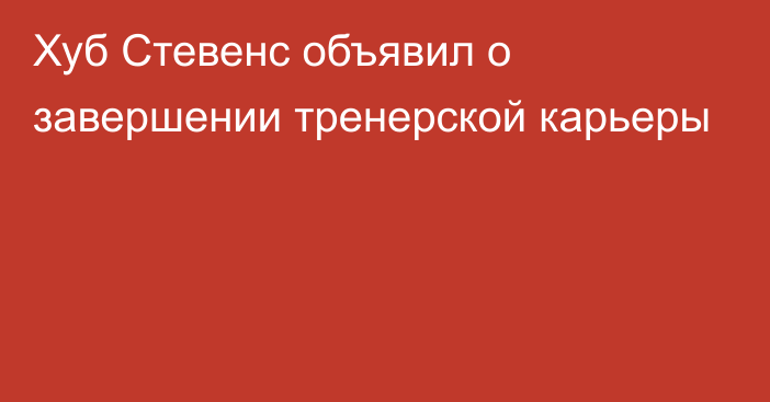 Хуб Стевенс объявил о завершении тренерской карьеры