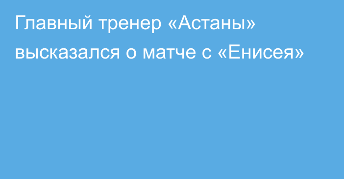 Главный тренер «Астаны» высказался о матче с «Енисея»